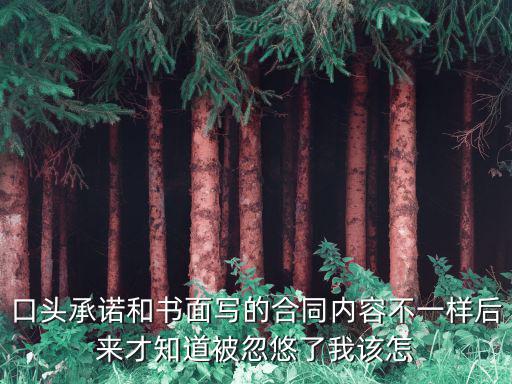 口頭承諾和書面寫的合同內容不一樣后來才知道被忽悠了我該怎
