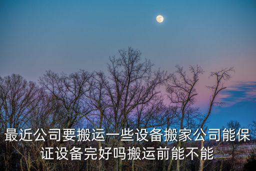最近公司要搬運(yùn)一些設(shè)備搬家公司能保證設(shè)備完好嗎搬運(yùn)前能不能