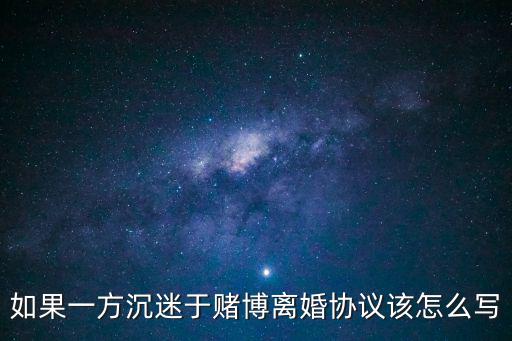 如果一方沉迷于賭博離婚協(xié)議該怎么寫