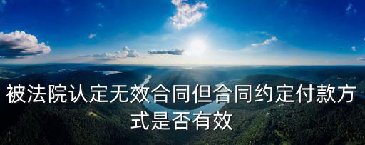被法院認(rèn)定無效合同但合同約定付款方式是否有效