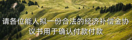 請各位能人擬一份合法的經(jīng)濟補償金協(xié)議書用于確認付款付款