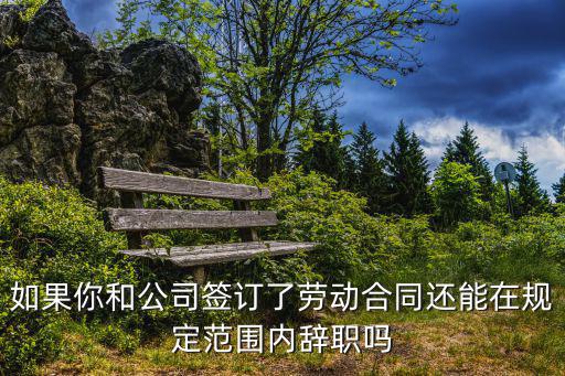如果你和公司簽訂了勞動合同還能在規(guī)定范圍內(nèi)辭職嗎