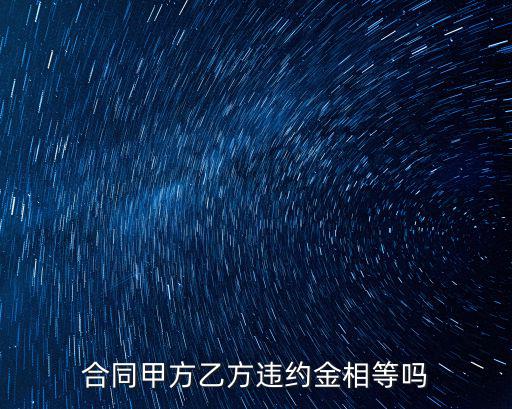 合同雙方違約金不一樣行嗎，合同甲方乙方違約金相等嗎