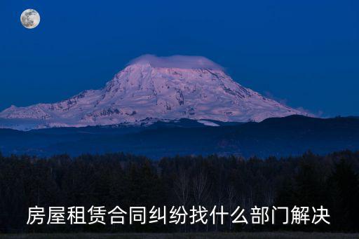 租房糾紛找哪個部門解決投訴，房屋租賃合同糾紛找什么部門解決