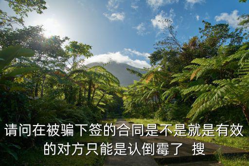 請(qǐng)問在被騙下簽的合同是不是就是有效的對(duì)方只能是認(rèn)倒霉了  搜