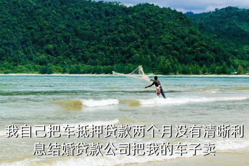 我自己把車抵押貸款兩個(gè)月沒(méi)有清晰利息結(jié)婚貸款公司把我的車子賣