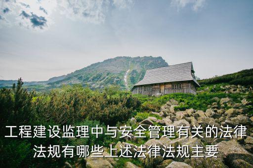 工程建設(shè)監(jiān)理中與安全管理有關(guān)的法律法規(guī)有哪些上述法律法規(guī)主要