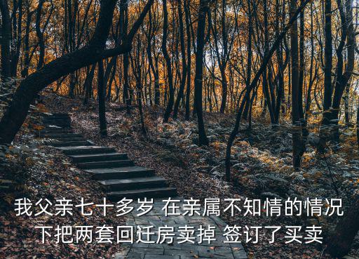 我父親七十多歲 在親屬不知情的情況下把兩套回遷房賣(mài)掉 簽訂了買(mǎi)賣(mài)