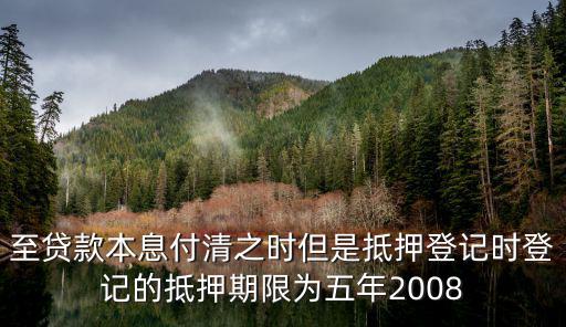 至貸款本息付清之時(shí)但是抵押登記時(shí)登記的抵押期限為五年2008