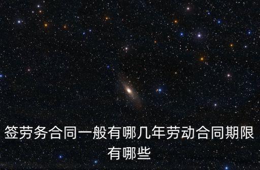 簽勞務(wù)合同一般有哪幾年勞動(dòng)合同期限有哪些