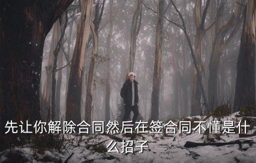 先讓你解除合同然后在簽合同不懂是什么招子