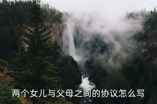 與家長簽訂的簡單協(xié)議書，兩個女兒與父母之間的協(xié)議怎么寫