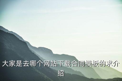 合同要約模板下載，大家是去哪個網(wǎng)站下載合同模板的求介紹