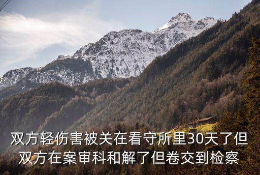 雙方輕傷害被關(guān)在看守所里30天了但雙方在案審科和解了但卷交到檢察