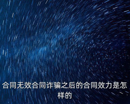 合同無效合同詐騙之后的合同效力是怎樣的