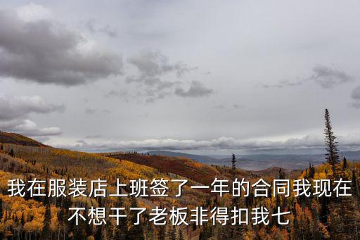 我在服裝店上班簽了一年的合同我現(xiàn)在不想干了老板非得扣我七