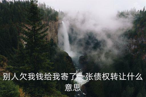 別人欠我錢給我寄了一張債權轉(zhuǎn)讓什么意思