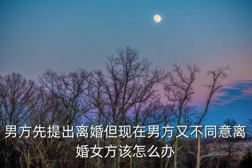 男方先提出離婚怎么辦，男方先提出離婚但現(xiàn)在男方又不同意離婚女方該怎么辦