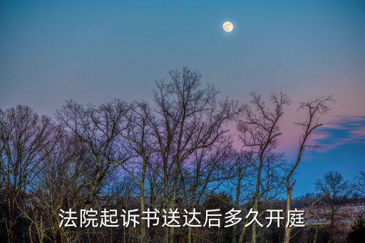法院起訴書(shū)送達(dá)后多久開(kāi)庭