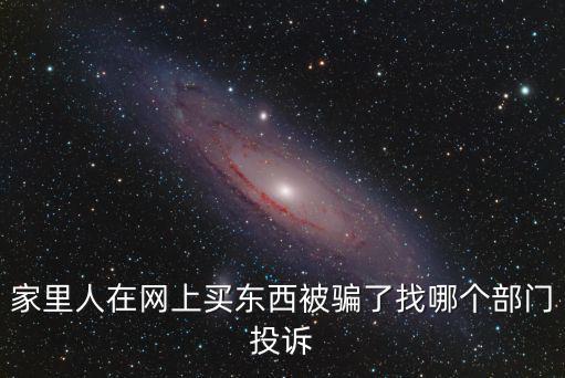 家里人在網(wǎng)上買東西被騙了找哪個(gè)部門投訴