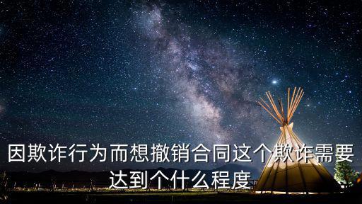 因欺詐行為而想撤銷合同這個欺詐需要達(dá)到個什么程度