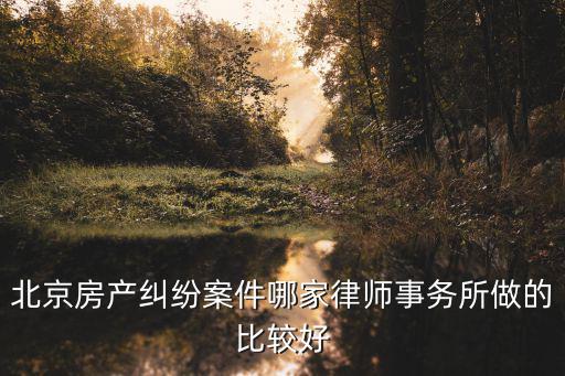 北京房產(chǎn)糾紛最好的律師事務(wù)所，北京哪家律所處理房產(chǎn)糾紛類案件比較厲害