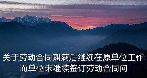 關(guān)于勞動(dòng)合同期滿后繼續(xù)在原單位工作而單位未繼續(xù)簽訂勞動(dòng)合同問(wèn)