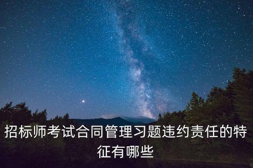 招標師考試合同管理習題違約責任的特征有哪些
