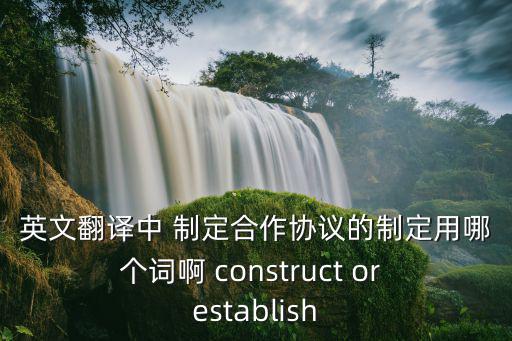 英文翻譯中 制定合作協(xié)議的制定用哪個(gè)詞啊 construct or establish