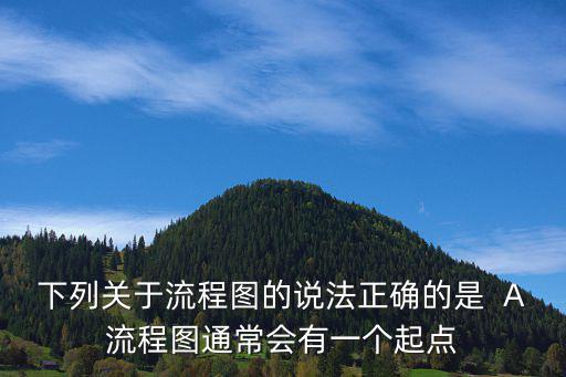 下列關(guān)于流程圖的說法正確的是  A流程圖通常會有一個起點