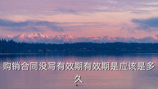 購銷合同沒寫有效期有效期是應(yīng)該是多久