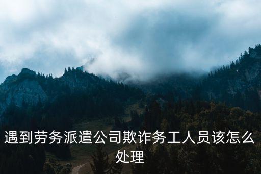 遇到勞務(wù)派遣公司欺詐務(wù)工人員該怎么處理