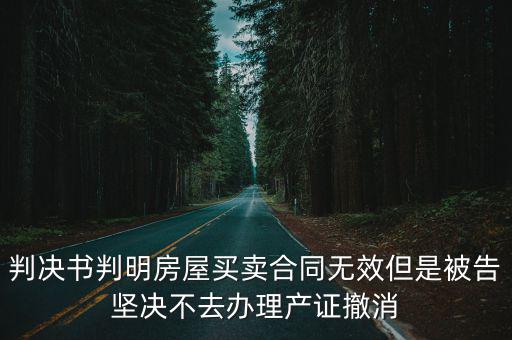 判決書判明房屋買賣合同無效但是被告堅(jiān)決不去辦理產(chǎn)證撤消