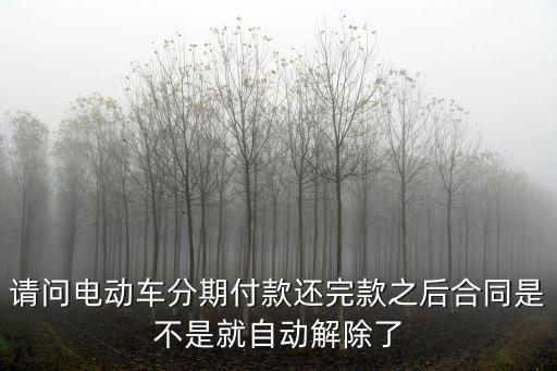 分期付款合同解除，請(qǐng)問(wèn)電動(dòng)車(chē)分期付款還完款之后合同是不是就自動(dòng)解除了