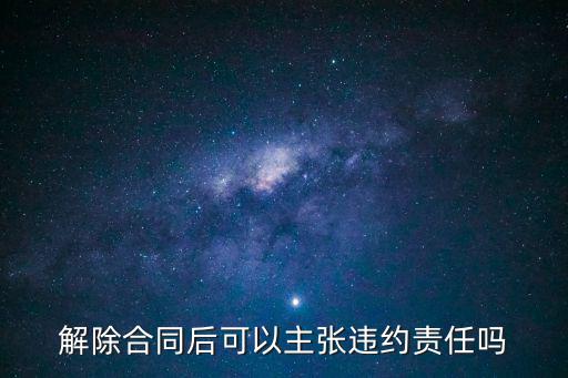 解除合同后可以主張違約責(zé)任嗎