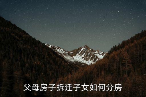 父母拆遷房屋如何分配兒女，爸爸媽媽房子要拆遷兒分房子女怎么分配