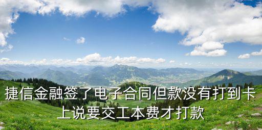 捷信金融簽了電子合同但款沒(méi)有打到卡上說(shuō)要交工本費(fèi)才打款