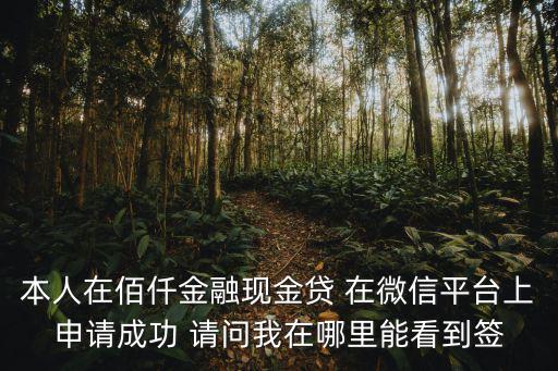 本人在佰仟金融現(xiàn)金貸 在微信平臺(tái)上申請(qǐng)成功 請(qǐng)問我在哪里能看到簽