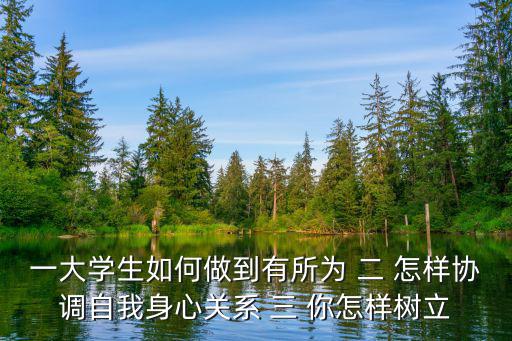 一大學(xué)生如何做到有所為 二 怎樣協(xié)調(diào)自我身心關(guān)系 三 你怎樣樹(shù)立
