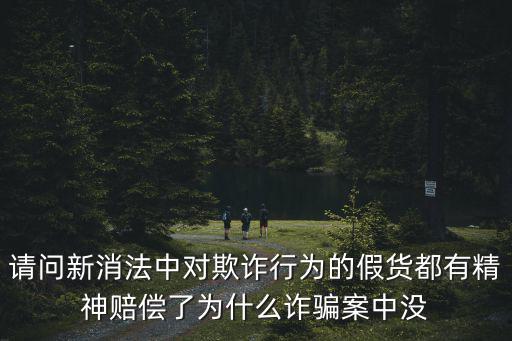 請問新消法中對欺詐行為的假貨都有精神賠償了為什么詐騙案中沒
