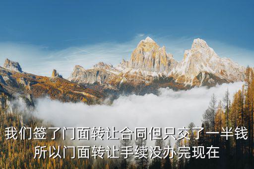 門面轉(zhuǎn)讓合同簽了能反悔嗎，我們簽了門面轉(zhuǎn)讓合同但只交了一半錢所以門面轉(zhuǎn)讓手續(xù)沒辦完現(xiàn)在