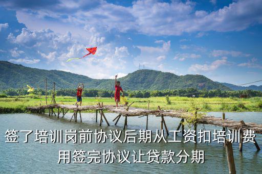公司培訓(xùn)貸款未接受培訓(xùn)需要還嗎，簽了培訓(xùn)崗前協(xié)議后期從工資扣培訓(xùn)費(fèi)用簽完協(xié)議讓貸款分期