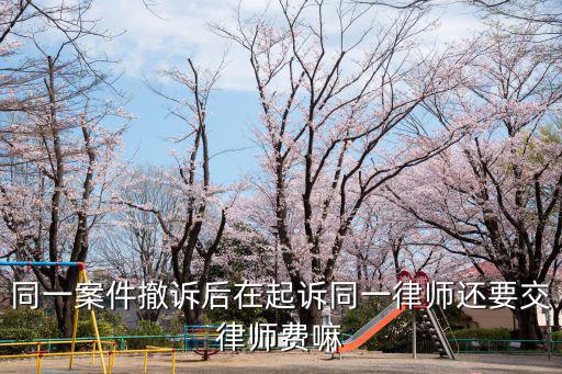 同一案件撤訴后在起訴同一律師還要交律師費(fèi)嘛