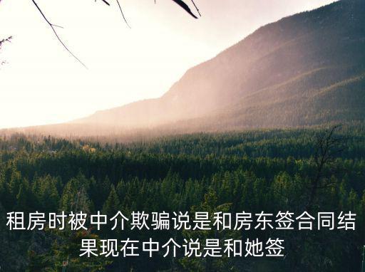 租房時(shí)被中介欺騙說(shuō)是和房東簽合同結(jié)果現(xiàn)在中介說(shuō)是和她簽