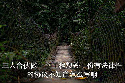 三人合伙做一個(gè)工程想簽一份有法律性的協(xié)議不知道怎么寫(xiě)啊