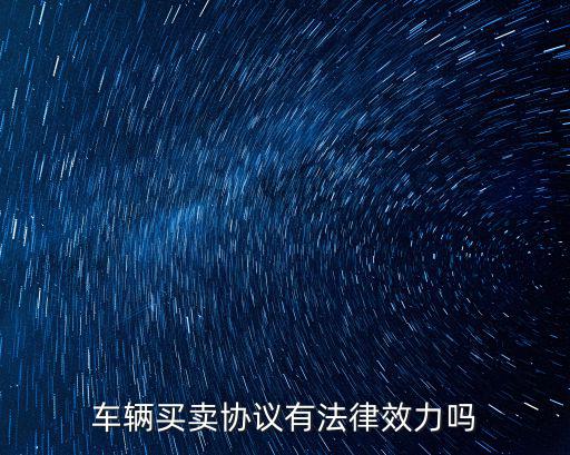 車輛轉(zhuǎn)讓協(xié)議書有法律效力嗎，車輛買賣協(xié)議有法律效力嗎