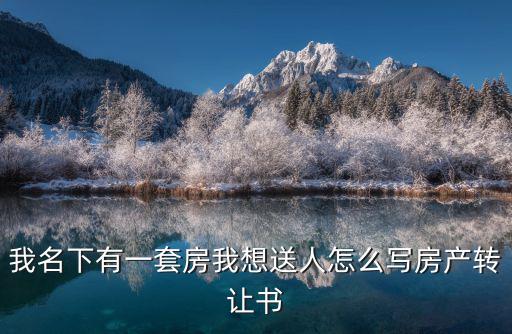 我名下有一套房我想送人怎么寫房產(chǎn)轉(zhuǎn)讓書