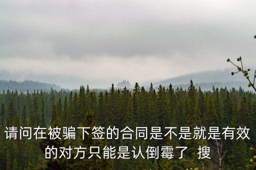 請問在被騙下簽的合同是不是就是有效的對方只能是認(rèn)倒霉了  搜