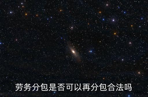 勞務(wù)二次轉(zhuǎn)包合法嗎，勞務(wù)分包是否可以再分包合法嗎