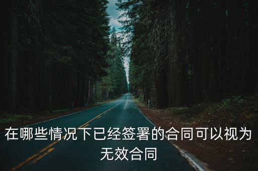 在哪些情況下已經(jīng)簽署的合同可以視為無效合同